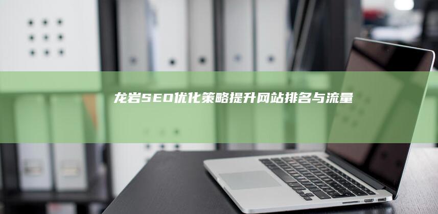 龙岩SEO优化策略：提升网站排名与流量