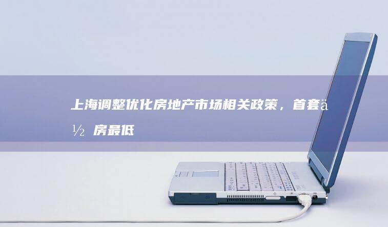 上海调整优化房地产市场相关政策，首套住房最低首付不低于 30 % ，将带来哪些影响？