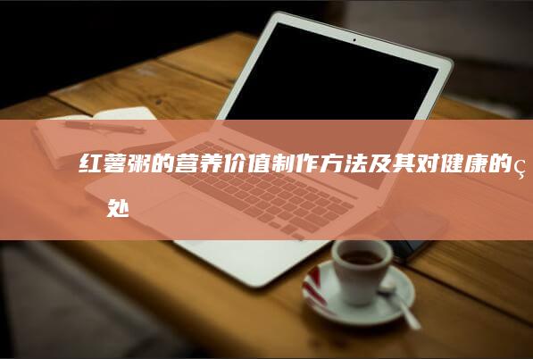 红薯粥的营养价值、制作方法及其对健康的益处